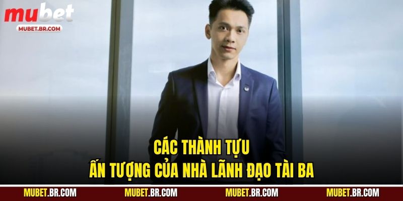Các thành tựu ấn tượng của nhà lãnh đạo tài ba