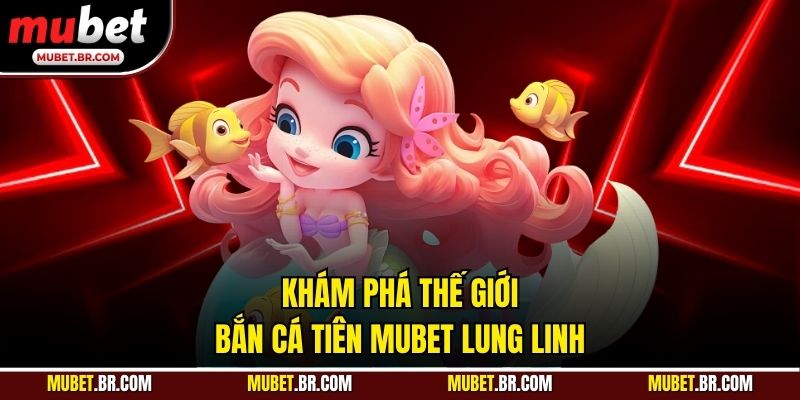 Khám phá thế giới bắn cá tiên Mubet lung linh